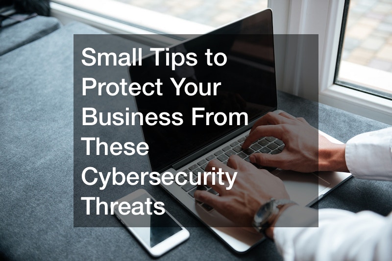 Small Tips to Protect Your Business From These Cybersecurity Threats